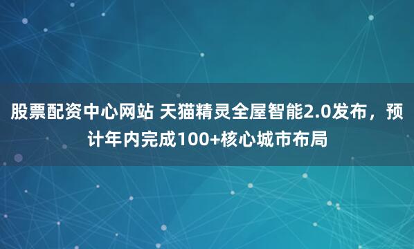股票配资中心网站 天猫精灵全屋智能2.0发布，预计年内完成100+核心城市布局