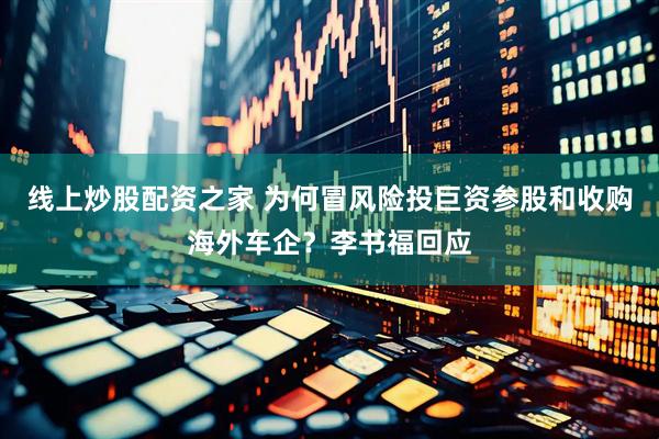 线上炒股配资之家 为何冒风险投巨资参股和收购海外车企？李书福回应