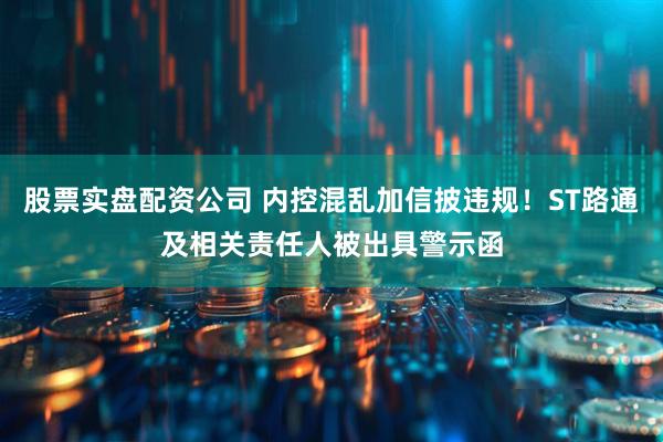 股票实盘配资公司 内控混乱加信披违规！ST路通及相关责任人被出具警示函