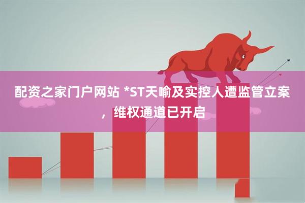 配资之家门户网站 *ST天喻及实控人遭监管立案，维权通道已开启