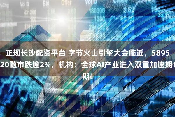 正规长沙配资平台 字节火山引擎大会临近，589520随市跌逾2%，机构：全球AI产业进入双重加速期！