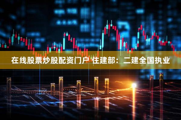 在线股票炒股配资门户 住建部：二建全国执业