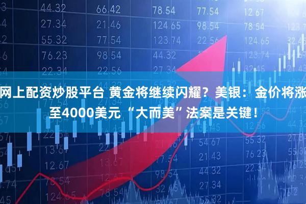 网上配资炒股平台 黄金将继续闪耀？美银：金价将涨至4000美元 “大而美”法案是关键！