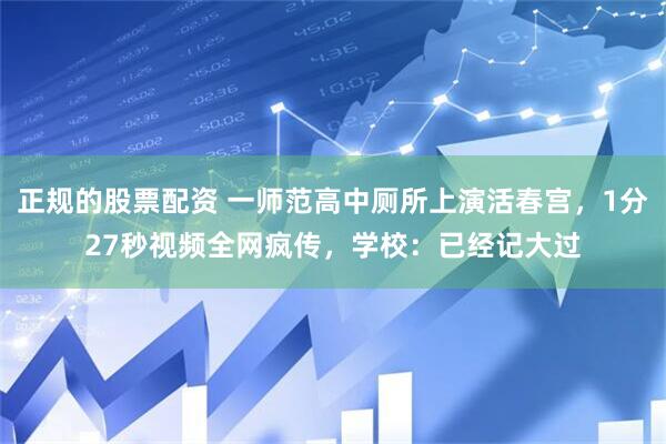 正规的股票配资 一师范高中厕所上演活春宫，1分27秒视频全网疯传，学校：已经记大过