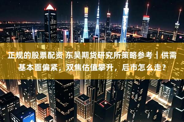 正规的股票配资 东吴期货研究所策略参考｜供需基本面偏紧，双焦估值攀升，后市怎么走？