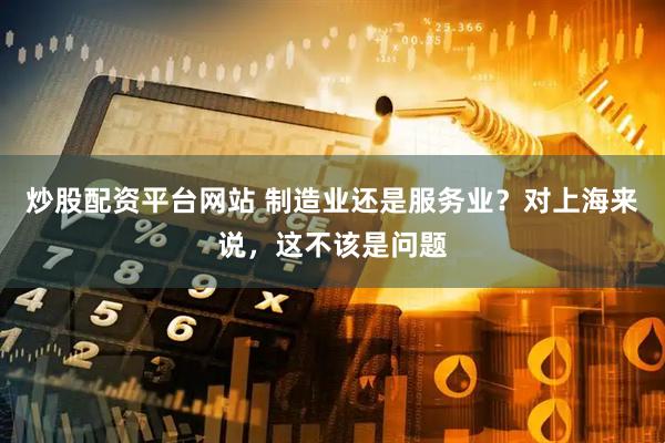 炒股配资平台网站 制造业还是服务业？对上海来说，这不该是问题