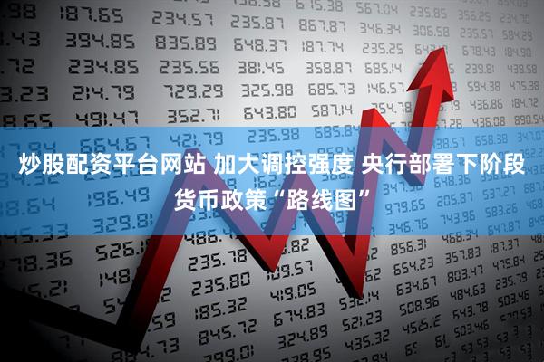 炒股配资平台网站 加大调控强度 央行部署下阶段货币政策“路线图”
