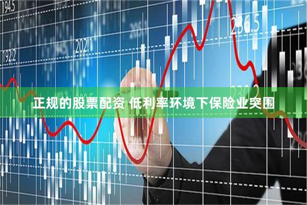 正规的股票配资 低利率环境下保险业突围