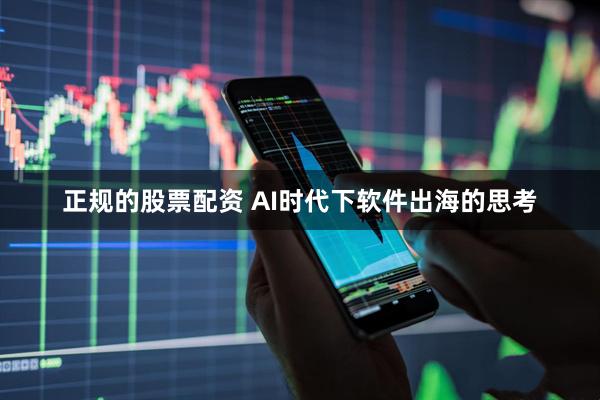 正规的股票配资 AI时代下软件出海的思考