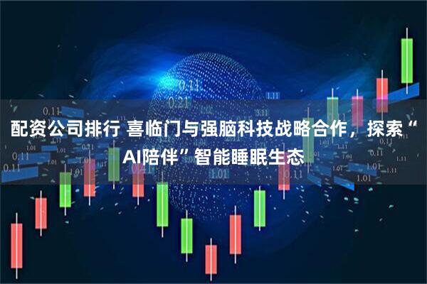 配资公司排行 喜临门与强脑科技战略合作，探索“AI陪伴”智能睡眠生态