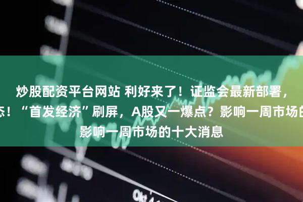 炒股配资平台网站 利好来了！证监会最新部署，财政部表态！“首发经济”刷屏，A股又一爆点？影响一周市场的十大消息