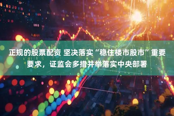 正规的股票配资 坚决落实“稳住楼市股市”重要要求，证监会多措并举落实中央部署