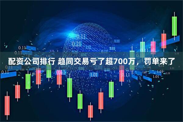 配资公司排行 趋同交易亏了超700万，罚单来了