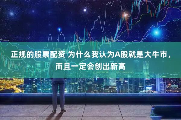正规的股票配资 为什么我认为A股就是大牛市，而且一定会创出新高