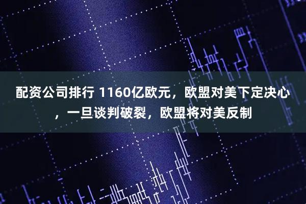 配资公司排行 1160亿欧元，欧盟对美下定决心，一旦谈判破裂，欧盟将对美反制