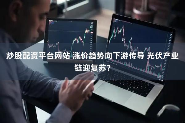 炒股配资平台网站 涨价趋势向下游传导 光伏产业链迎复苏？