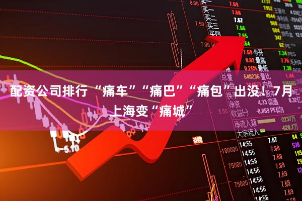 配资公司排行 “痛车”“痛巴”“痛包”出没！7月上海变“痛城”