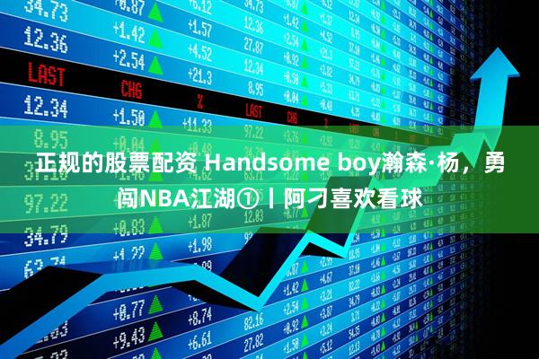 正规的股票配资 Handsome boy瀚森·杨，勇闯NBA江湖①丨阿刁喜欢看球