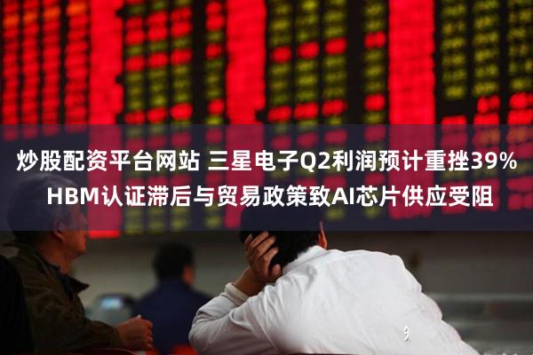 炒股配资平台网站 三星电子Q2利润预计重挫39% HBM认证滞后与贸易政策致AI芯片供应受阻