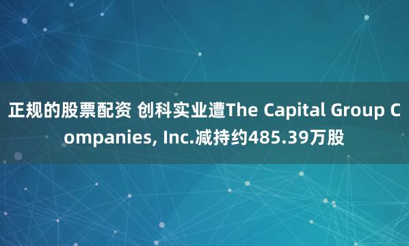 正规的股票配资 创科实业遭The Capital Group Companies, Inc.减持约485.39万股