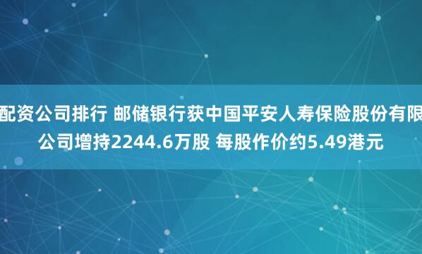 配资公司排行 邮储银行获中国平安人寿保险股份有限公司增持2244.6万股 每股作价约5.49港元