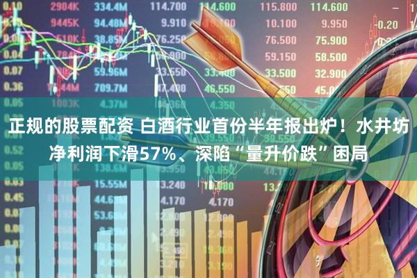 正规的股票配资 白酒行业首份半年报出炉！水井坊净利润下滑57%、深陷“量升价跌”困局