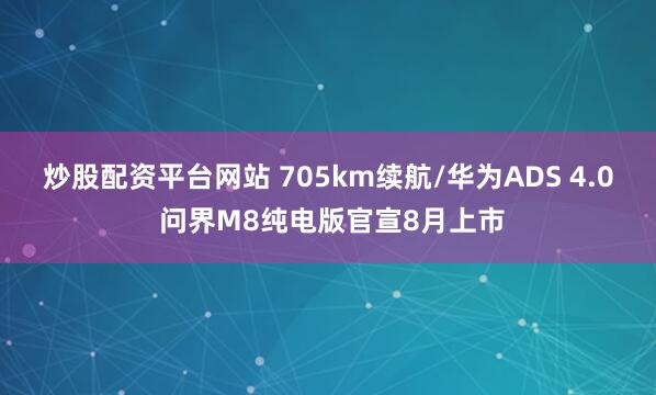 炒股配资平台网站 705km续航/华为ADS 4.0 问界M8纯电版官宣8月上市
