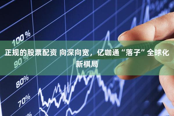 正规的股票配资 向深向宽，亿咖通“落子”全球化新棋局
