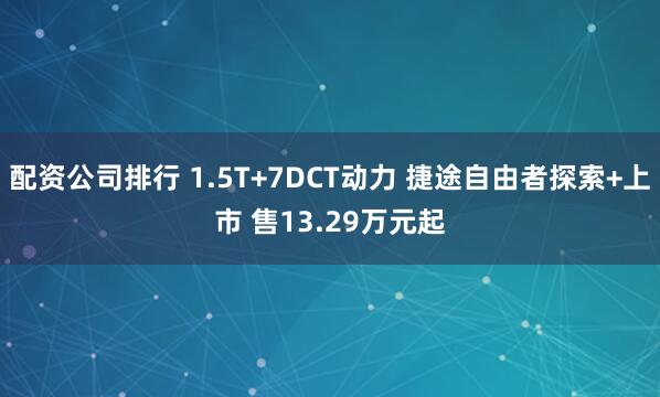 配资公司排行 1.5T+7DCT动力 捷途自由者探索+上市 售13.29万元起