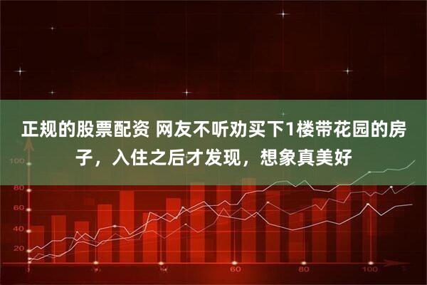 正规的股票配资 网友不听劝买下1楼带花园的房子，入住之后才发现，想象真美好