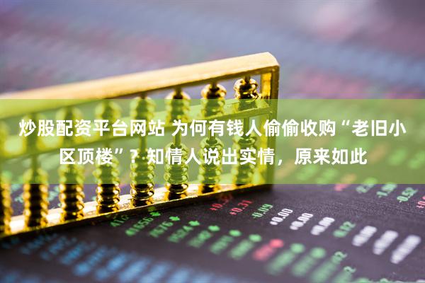 炒股配资平台网站 为何有钱人偷偷收购“老旧小区顶楼”？知情人说出实情，原来如此