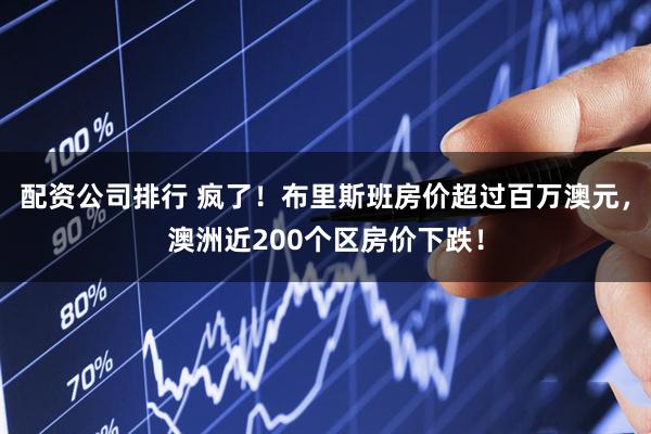 配资公司排行 疯了！布里斯班房价超过百万澳元，澳洲近200个区房价下跌！