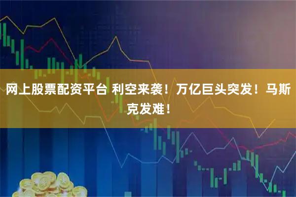 网上股票配资平台 利空来袭！万亿巨头突发！马斯克发难！