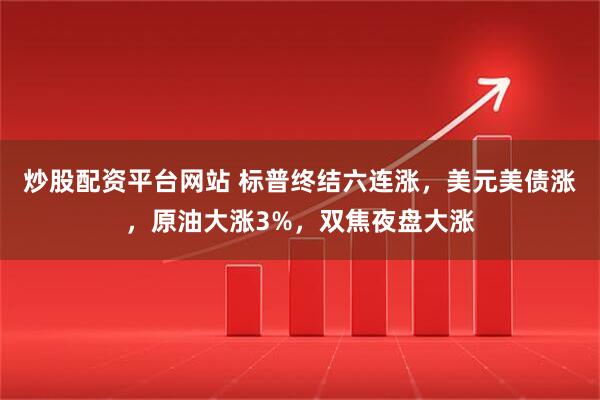 炒股配资平台网站 标普终结六连涨，美元美债涨，原油大涨3%，双焦夜盘大涨