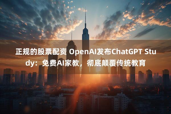 正规的股票配资 OpenAI发布ChatGPT Study：免费AI家教，彻底颠覆传统教育