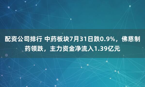 配资公司排行 中药板块7月31日跌0.9%，佛慈制药领跌，主力资金净流入1.39亿元
