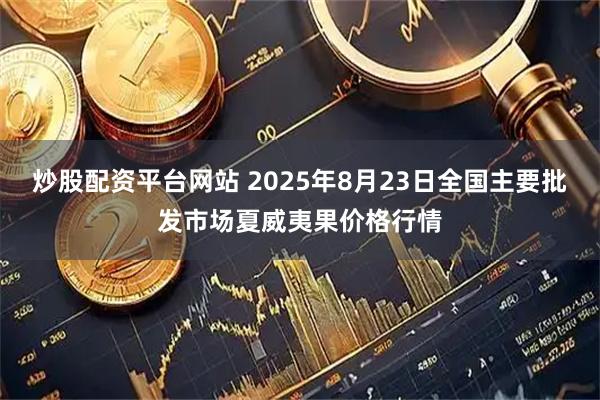 炒股配资平台网站 2025年8月23日全国主要批发市场夏威夷果价格行情