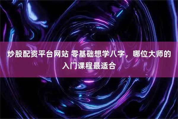 炒股配资平台网站 零基础想学八字，哪位大师的入门课程最适合