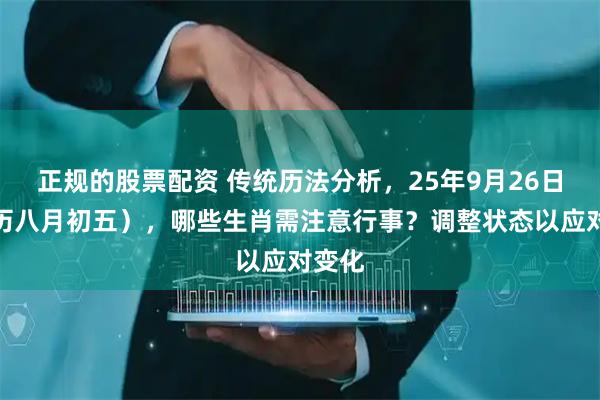 正规的股票配资 传统历法分析，25年9月26日（农历八月初五），哪些生肖需注意行事？调整状态以应对变化