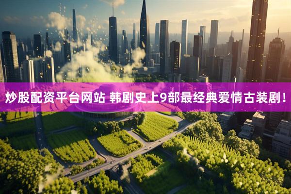 炒股配资平台网站 韩剧史上9部最经典爱情古装剧！