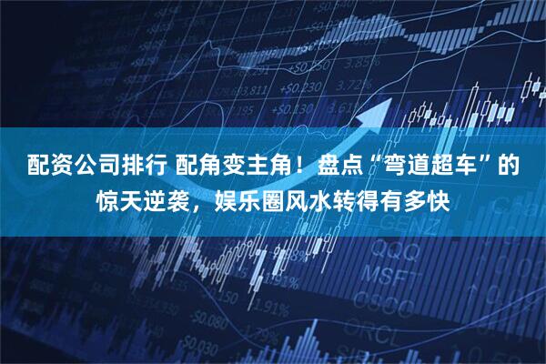 配资公司排行 配角变主角！盘点“弯道超车”的惊天逆袭，娱乐圈风水转得有多快