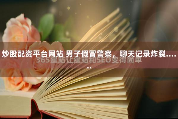 炒股配资平台网站 男子假冒警察，聊天记录炸裂......