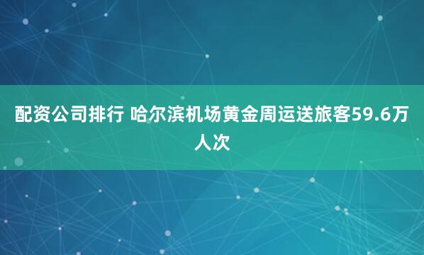 配资公司排行 哈尔滨机场黄金周运送旅客59.6万人次