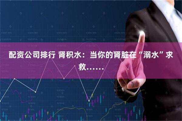 配资公司排行 肾积水:当你的肾脏在“溺水”求救……