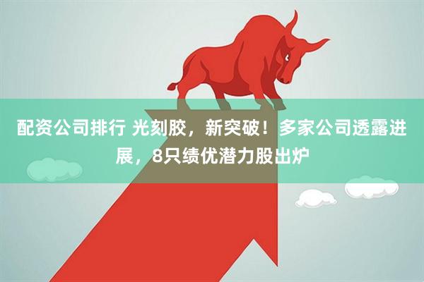 配资公司排行 光刻胶,新突破!多家公司透露进展,8只绩优潜力股出炉