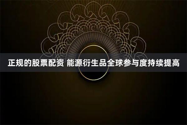 正规的股票配资 能源衍生品全球参与度持续提高