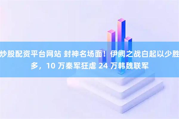 炒股配资平台网站 封神名场面!伊阙之战白起以少胜多,10 万秦军狂虐 24 万韩魏联军
