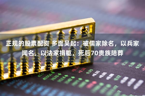 正规的股票配资 多面吴起:被儒家除名,以兵家闻名,以法家捐躯,死后70贵族陪葬